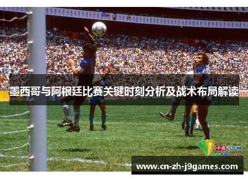 墨西哥与阿根廷比赛关键时刻分析及战术布局解读