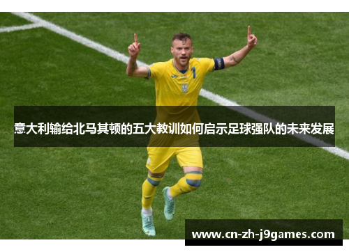 意大利输给北马其顿的五大教训如何启示足球强队的未来发展