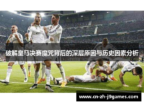 破解皇马决赛魔咒背后的深层原因与历史因素分析