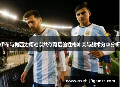伊布与梅西为何难以共存背后的性格冲突与战术分歧分析