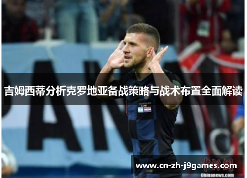 吉姆西蒂分析克罗地亚备战策略与战术布置全面解读