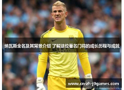 纳瓦斯全名及其背景介绍 了解这位著名门将的成长历程与成就