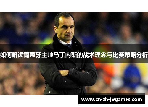 如何解读葡萄牙主帅马丁内斯的战术理念与比赛策略分析