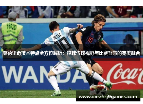 莫德里奇技术特点全方位解析：控球传球视野与比赛智慧的完美融合