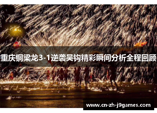 重庆铜梁龙3-1逆袭吴钩精彩瞬间分析全程回顾