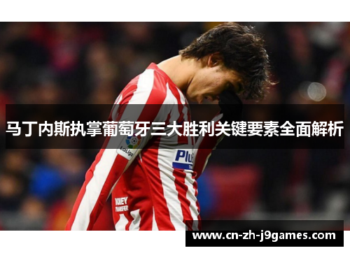 马丁内斯执掌葡萄牙三大胜利关键要素全面解析