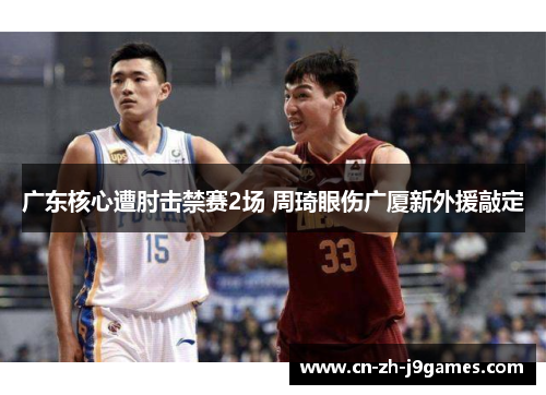 广东核心遭肘击禁赛2场 周琦眼伤广厦新外援敲定