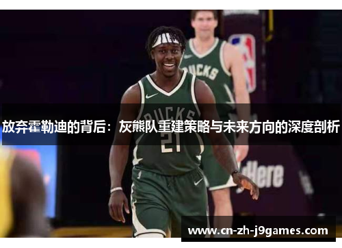 放弃霍勒迪的背后：灰熊队重建策略与未来方向的深度剖析