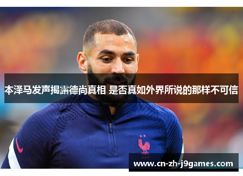 本泽马发声揭露德尚真相 是否真如外界所说的那样不可信