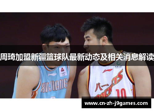 周琦加盟新疆篮球队最新动态及相关消息解读