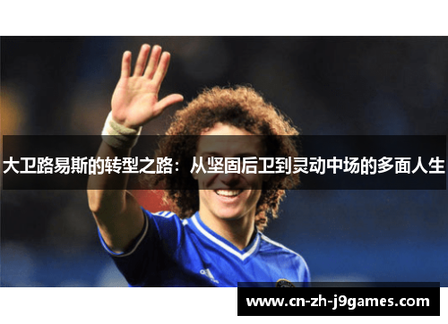 大卫路易斯的转型之路：从坚固后卫到灵动中场的多面人生