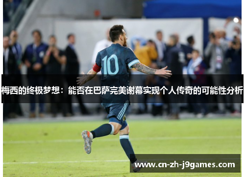 梅西的终极梦想：能否在巴萨完美谢幕实现个人传奇的可能性分析