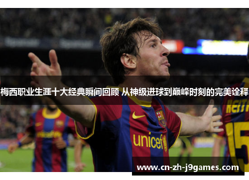 梅西职业生涯十大经典瞬间回顾 从神级进球到巅峰时刻的完美诠释