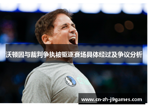 沃顿因与裁判争执被驱逐赛场具体经过及争议分析