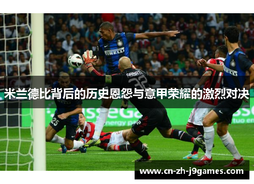 米兰德比背后的历史恩怨与意甲荣耀的激烈对决