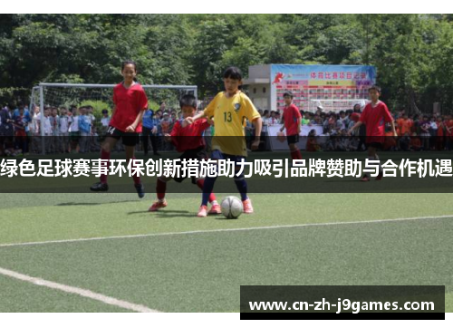 绿色足球赛事环保创新措施助力吸引品牌赞助与合作机遇