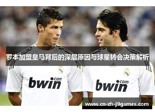 罗本加盟皇马背后的深层原因与球星转会决策解析