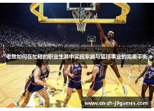 老詹如何在忙碌的职业生涯中实现家庭与篮球事业的完美平衡