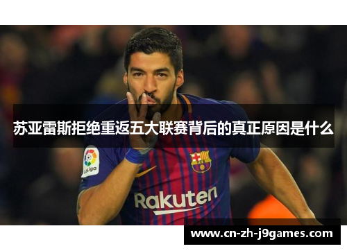 苏亚雷斯拒绝重返五大联赛背后的真正原因是什么