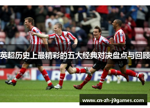 英超历史上最精彩的五大经典对决盘点与回顾