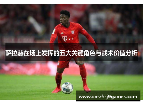 萨拉赫在场上发挥的五大关键角色与战术价值分析