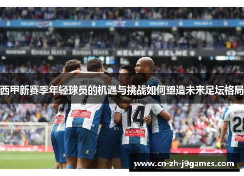 西甲新赛季年轻球员的机遇与挑战如何塑造未来足坛格局