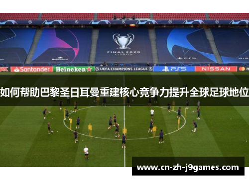 如何帮助巴黎圣日耳曼重建核心竞争力提升全球足球地位