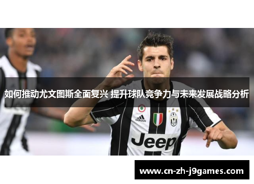 如何推动尤文图斯全面复兴 提升球队竞争力与未来发展战略分析