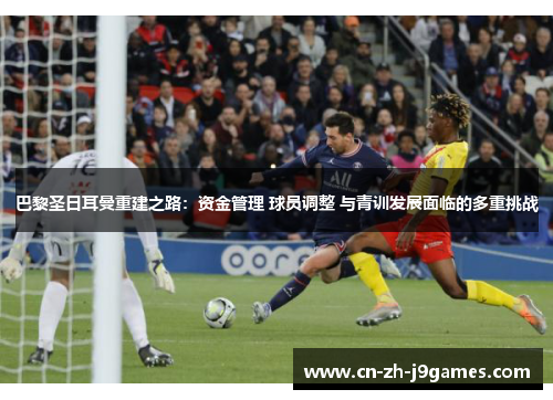巴黎圣日耳曼重建之路：资金管理 球员调整 与青训发展面临的多重挑战