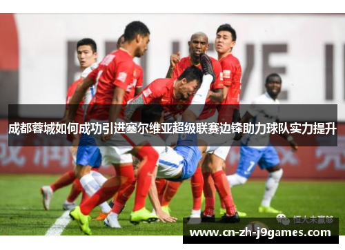 成都蓉城如何成功引进塞尔维亚超级联赛边锋助力球队实力提升