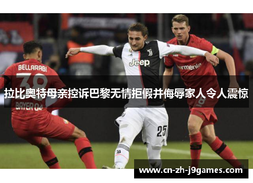 拉比奥特母亲控诉巴黎无情拒假并侮辱家人令人震惊