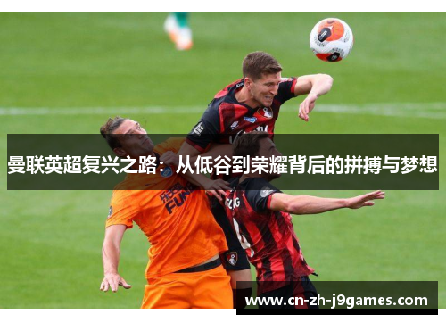 曼联英超复兴之路：从低谷到荣耀背后的拼搏与梦想