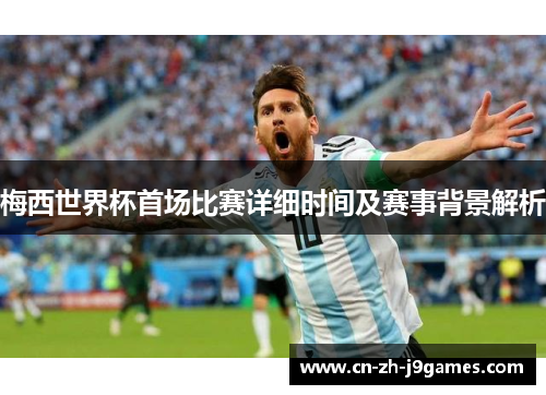 梅西世界杯首场比赛详细时间及赛事背景解析