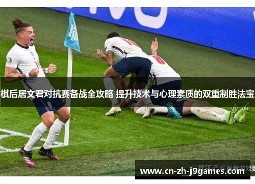 棋后居文君对抗赛备战全攻略 提升技术与心理素质的双重制胜法宝