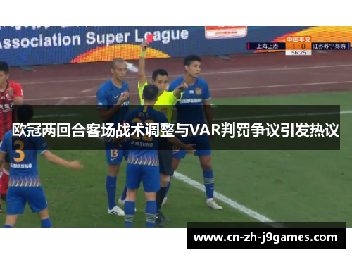 欧冠两回合客场战术调整与VAR判罚争议引发热议