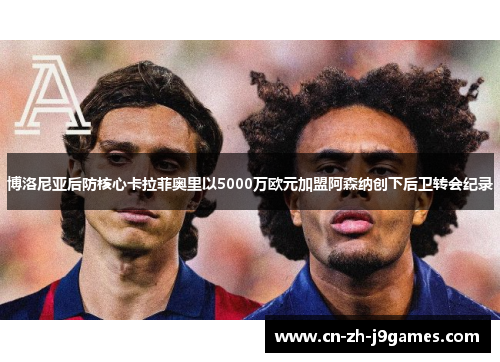 博洛尼亚后防核心卡拉菲奥里以5000万欧元加盟阿森纳创下后卫转会纪录 博洛尼亚后防核心卡拉菲奥里以5000万欧元加盟阿森纳创下后卫转会纪录