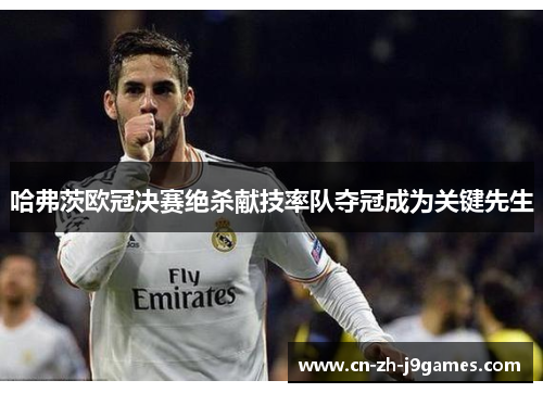 哈弗茨欧冠决赛绝杀献技率队夺冠成为关键先生 哈弗茨欧冠决赛绝杀献技率队夺冠成为关键先生