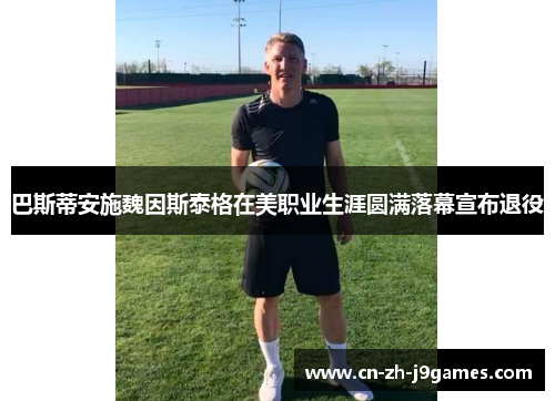 巴斯蒂安施魏因斯泰格在美职业生涯圆满落幕宣布退役