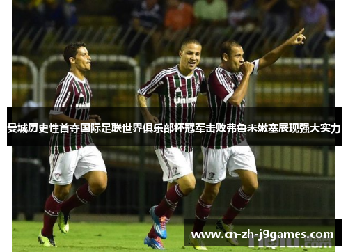 曼城历史性首夺国际足联世界俱乐部杯冠军击败弗鲁米嫩塞展现强大实力