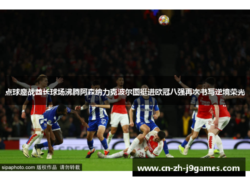 点球鏖战酋长球场沸腾阿森纳力克波尔图挺进欧冠八强再次书写逆境荣光