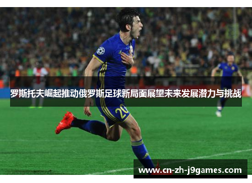 罗斯托夫崛起推动俄罗斯足球新局面展望未来发展潜力与挑战
