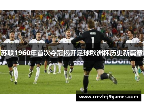 苏联1960年首次夺冠揭开足球欧洲杯历史新篇章