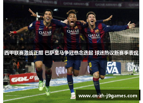 西甲联赛激战正酣 巴萨皇马争冠悬念迭起 球迷热议新赛季表现